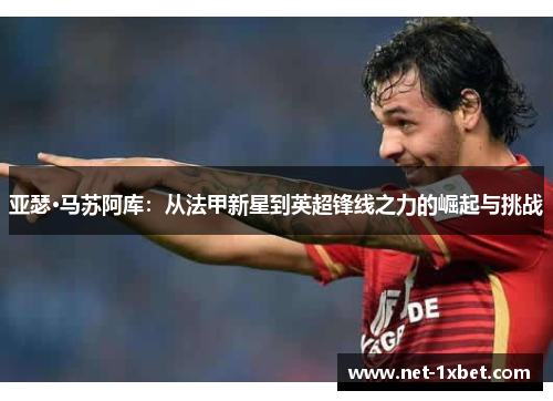 亚瑟·马苏阿库：从法甲新星到英超锋线之力的崛起与挑战