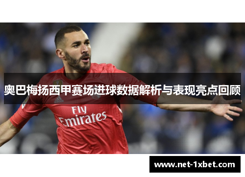 奥巴梅扬西甲赛场进球数据解析与表现亮点回顾
