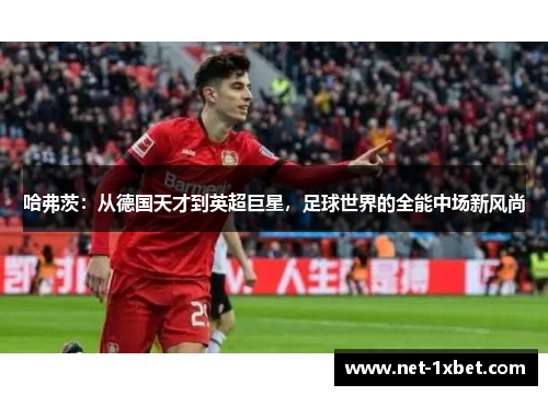 哈弗茨：从德国天才到英超巨星，足球世界的全能中场新风尚