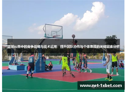 篮球比赛中的竞争战略与战术运用：提升团队协作与个体表现的关键因素分析