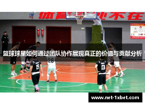 篮球球星如何通过团队协作展现真正的价值与贡献分析