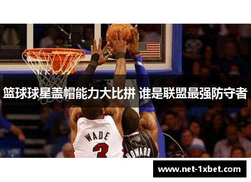 篮球球星盖帽能力大比拼 谁是联盟最强防守者