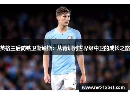 英格兰后防铁卫斯通斯：从青训到世界级中卫的成长之路