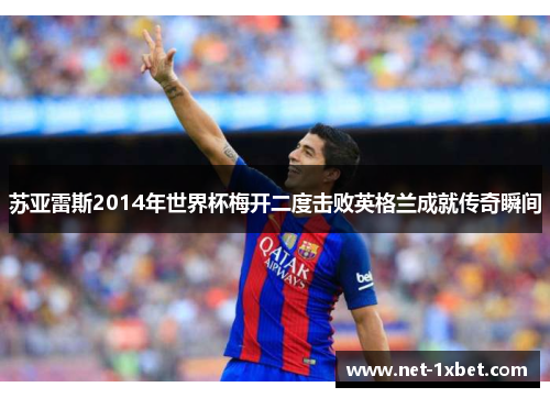 苏亚雷斯2014年世界杯梅开二度击败英格兰成就传奇瞬间
