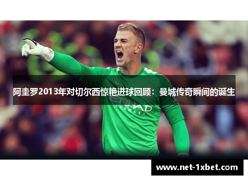 阿圭罗2013年对切尔西惊艳进球回顾：曼城传奇瞬间的诞生