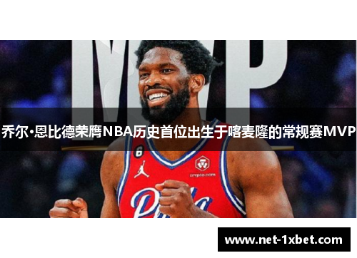 乔尔·恩比德荣膺NBA历史首位出生于喀麦隆的常规赛MVP