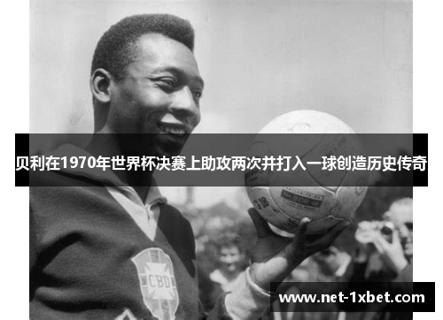 贝利在1970年世界杯决赛上助攻两次并打入一球创造历史传奇