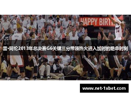 雷·阿伦2013年总决赛G6关键三分带领热火进入加时的绝命时刻