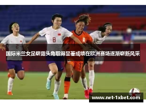 国际米兰女足崭露头角取得显著成绩在欧洲赛场逐渐崭新风采