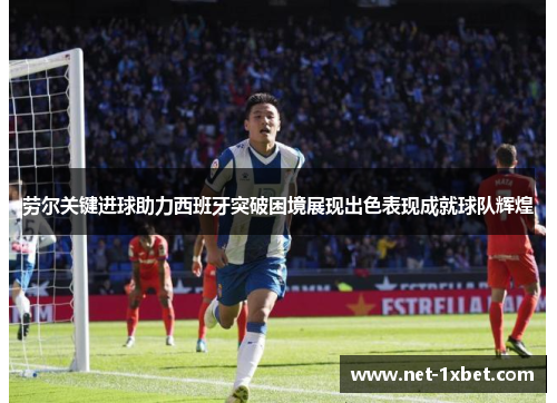 劳尔关键进球助力西班牙突破困境展现出色表现成就球队辉煌