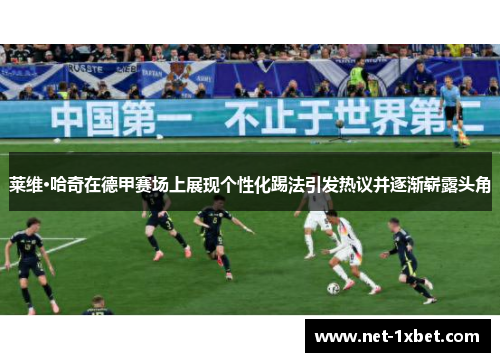 莱维·哈奇在德甲赛场上展现个性化踢法引发热议并逐渐崭露头角