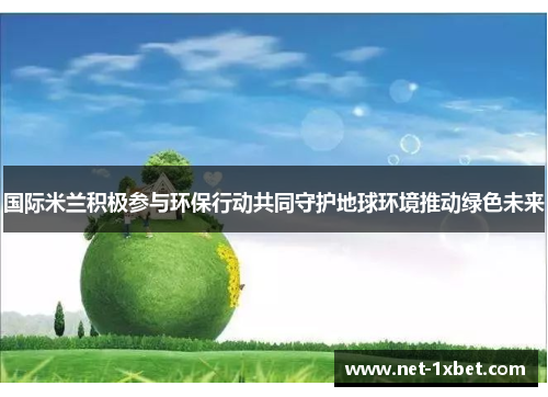 国际米兰积极参与环保行动共同守护地球环境推动绿色未来
