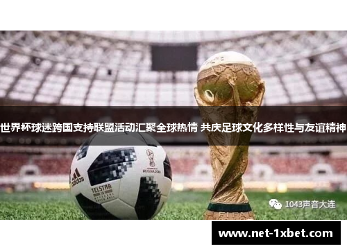 世界杯球迷跨国支持联盟活动汇聚全球热情 共庆足球文化多样性与友谊精神