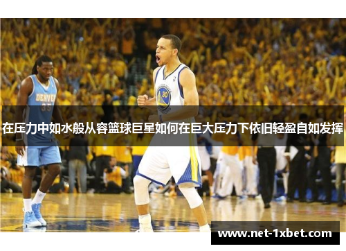 在压力中如水般从容篮球巨星如何在巨大压力下依旧轻盈自如发挥