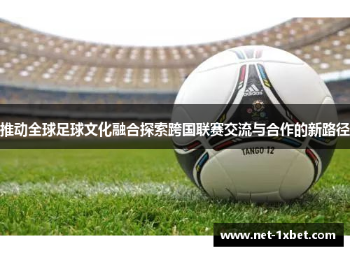推动全球足球文化融合探索跨国联赛交流与合作的新路径
