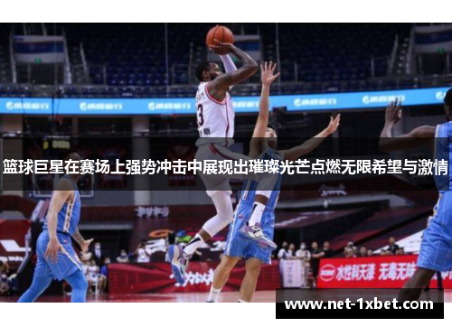 篮球巨星在赛场上强势冲击中展现出璀璨光芒点燃无限希望与激情