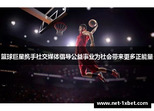 篮球巨星携手社交媒体倡导公益事业为社会带来更多正能量