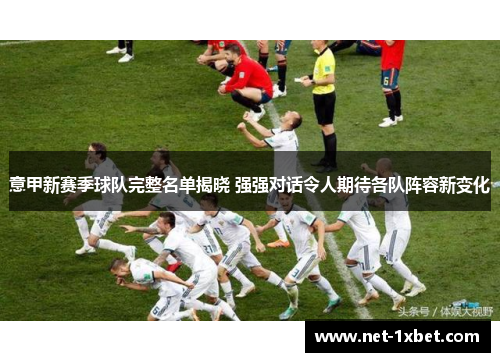 意甲新赛季球队完整名单揭晓 强强对话令人期待各队阵容新变化