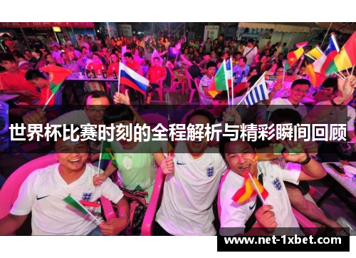 世界杯比赛时刻的全程解析与精彩瞬间回顾