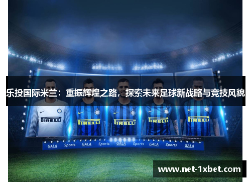 乐投国际米兰：重振辉煌之路，探索未来足球新战略与竞技风貌