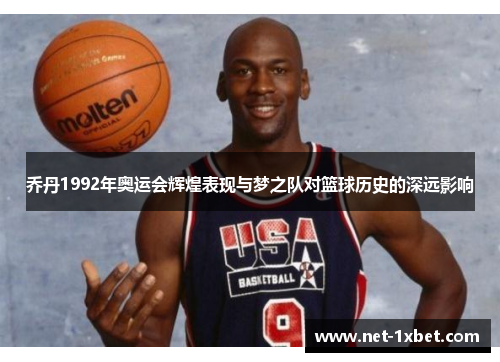 乔丹1992年奥运会辉煌表现与梦之队对篮球历史的深远影响