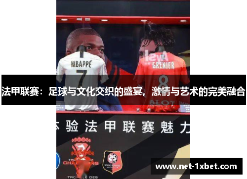 法甲联赛：足球与文化交织的盛宴，激情与艺术的完美融合