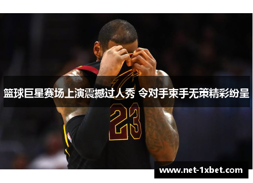 篮球巨星赛场上演震撼过人秀 令对手束手无策精彩纷呈