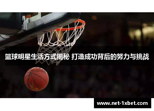 篮球明星生活方式揭秘 打造成功背后的努力与挑战