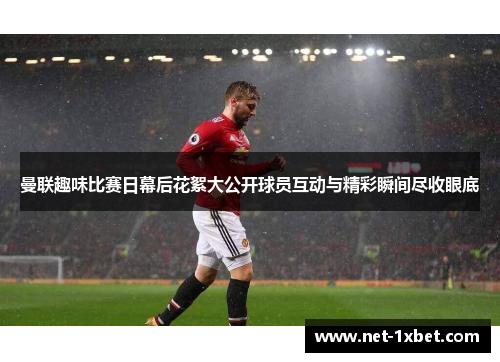曼联趣味比赛日幕后花絮大公开球员互动与精彩瞬间尽收眼底