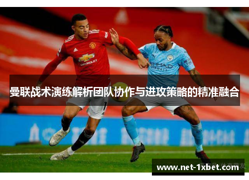 曼联战术演练解析团队协作与进攻策略的精准融合