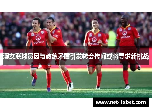 澳女联球员因与教练矛盾引发转会传闻或将寻求新挑战