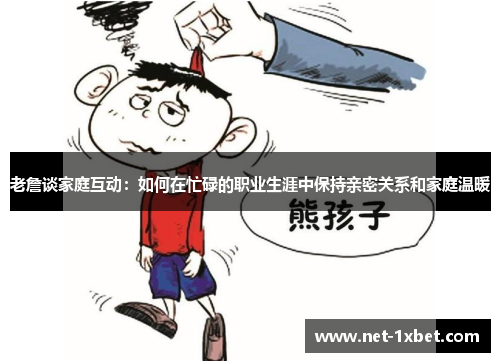 老詹谈家庭互动：如何在忙碌的职业生涯中保持亲密关系和家庭温暖