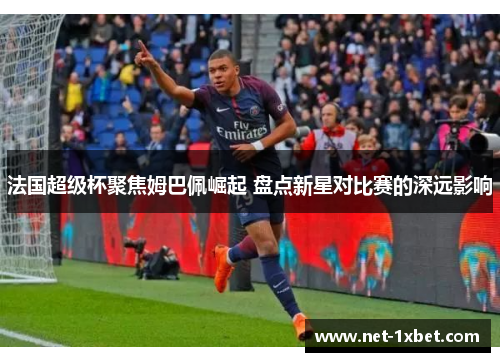 法国超级杯聚焦姆巴佩崛起 盘点新星对比赛的深远影响