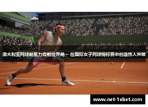 澳大利亚网球新星力克前世界第一 在国际女子网球锦标赛中创造惊人突破