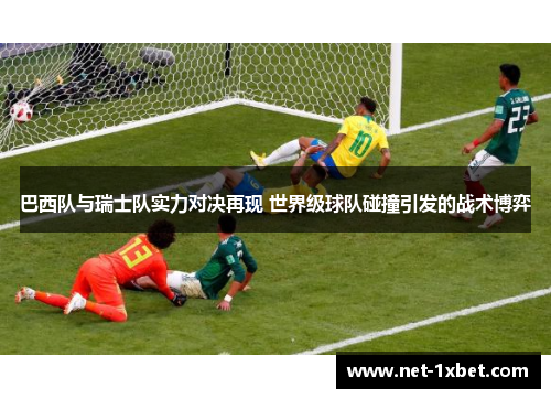 巴西队与瑞士队实力对决再现 世界级球队碰撞引发的战术博弈