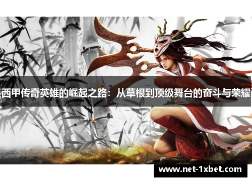 西甲传奇英雄的崛起之路：从草根到顶级舞台的奋斗与荣耀