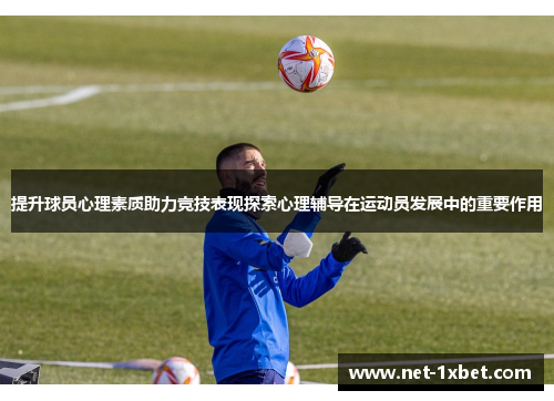 提升球员心理素质助力竞技表现探索心理辅导在运动员发展中的重要作用