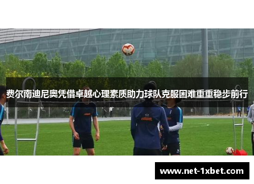 费尔南迪尼奥凭借卓越心理素质助力球队克服困难重重稳步前行