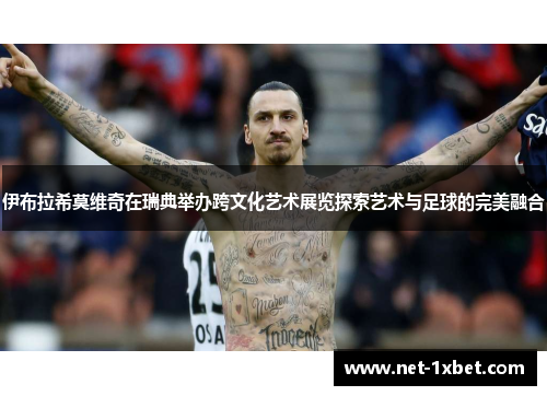 伊布拉希莫维奇在瑞典举办跨文化艺术展览探索艺术与足球的完美融合