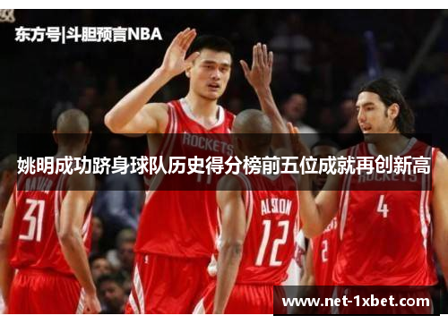 姚明成功跻身球队历史得分榜前五位成就再创新高
