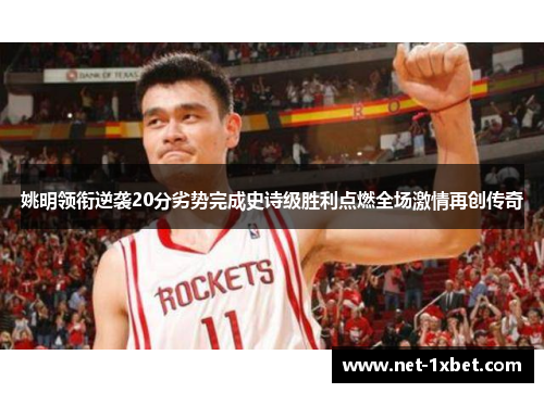 姚明领衔逆袭20分劣势完成史诗级胜利点燃全场激情再创传奇
