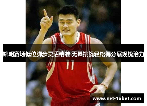 姚明赛场低位脚步灵活精准 无畏挑战轻松得分展现统治力
