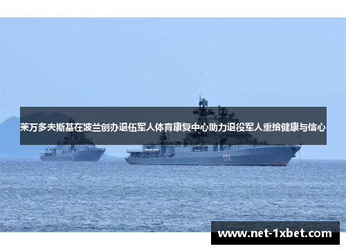 莱万多夫斯基在波兰创办退伍军人体育康复中心助力退役军人重拾健康与信心