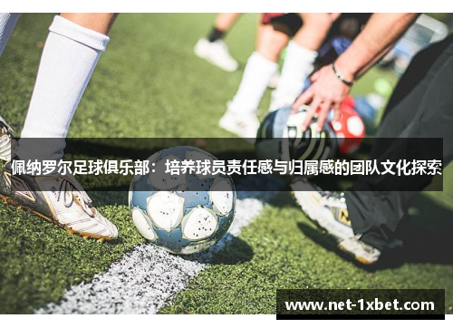 佩纳罗尔足球俱乐部：培养球员责任感与归属感的团队文化探索