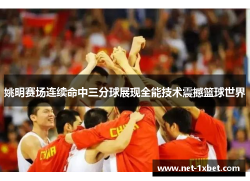 姚明赛场连续命中三分球展现全能技术震撼篮球世界