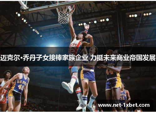 迈克尔·乔丹子女接棒家族企业 力挺未来商业帝国发展