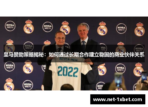 皇马赞助策略揭秘：如何通过长期合作建立稳固的商业伙伴关系
