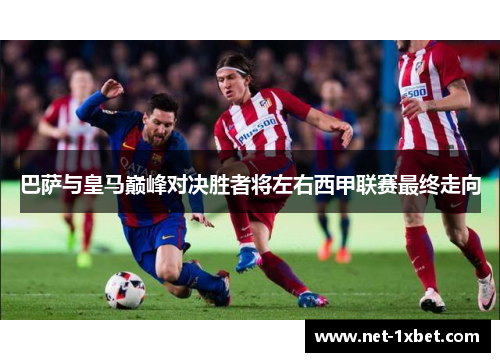 巴萨与皇马巅峰对决胜者将左右西甲联赛最终走向