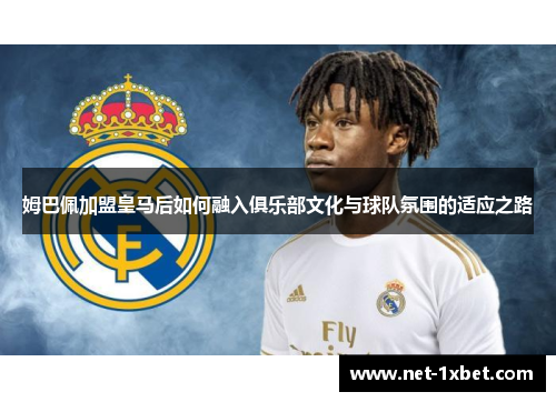 姆巴佩加盟皇马后如何融入俱乐部文化与球队氛围的适应之路