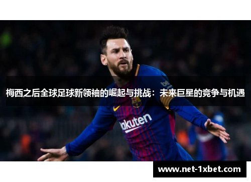 梅西之后全球足球新领袖的崛起与挑战：未来巨星的竞争与机遇